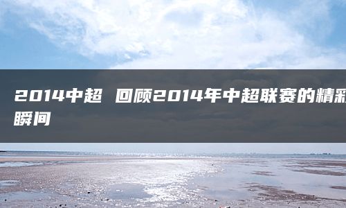 2014中超 回顾2014年中超联赛的精彩瞬间